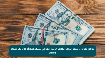تراجع مفاجئ.. سعر الدولار مقابل الدينار العراقي يشهد هبوطًا قويًا يهز بغداد وأربيل
